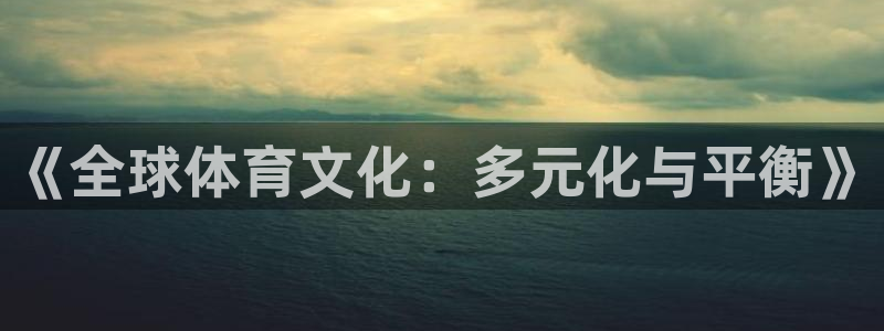 球深体育比分：《全球体育文化：多元化与平衡》
