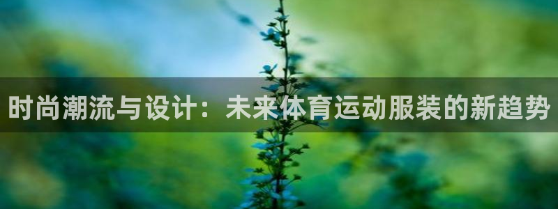 球深体育比分：时尚潮流与设计：未来体育运动服装的新趋势