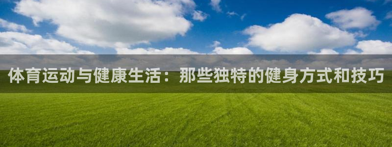 球深体育比分：体育运动与健康生活：那些独特的健身方式和技巧